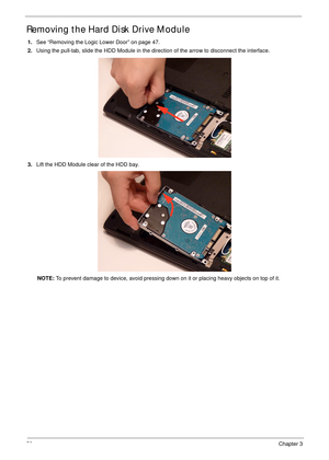 Page 6252Chapter 3
Removing the Hard Disk Drive Module 
1.See “Removing the Logic Lower Door” on page 47.
2.Using the pull-tab, slide the HDD Module in the direction of the arrow to disconnect the interface.
3.Lift the HDD Module clear of the HDD bay.
NOTE: To prevent damage to device, avoid pressing down on it or placing heavy objects on top of it.  