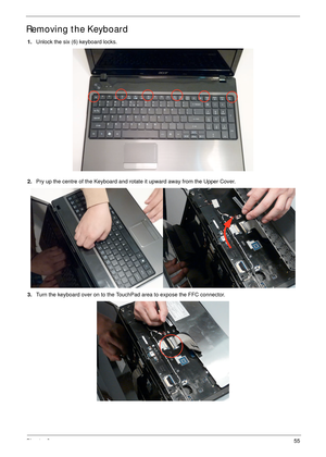 Page 65Chapter 355
Removing the Keyboard
1.Unlock the six (6) keyboard locks.
2.Pry up the centre of the Keyboard and rotate it upward away from the Upper Cover.
3.Turn the keyboard over on to the TouchPad area to expose the FFC connector. 