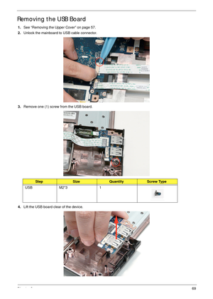 Page 79Chapter 369
Removing the USB Board
1.See “Removing the Upper Cover” on page 57.
2.Unlock the mainboard to USB cable connector.
 
3.Remove one (1) screw from the USB board.
4.Lift the USB board clear of the device.
StepSizeQuantityScrew Type
USB M2*3 1 