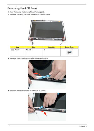 Page 9484Chapter 3
Removing the LCD Panel
1.See “Removing the Camera Module” on page 83.
2.Remove the two (2) securing screws from the LCD Panel.
3.Remove the adhesive strip holding the cables in place.
4.Remove the cable from the LCD Module as shown.
StepSizeQuantityScrew Type
LCD Panel M2.5*6 2 