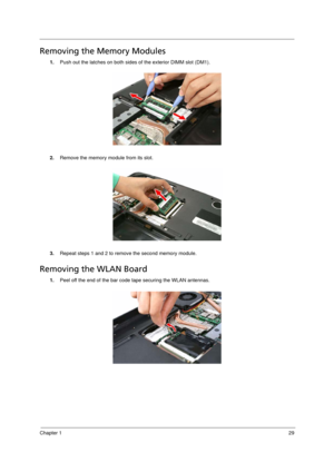 Page 37
Chapter 129
Removing the Memory Modules      
1.Push out the latches on both sides of  the exterior DIMM slot (DM1). 
2. Remove the memory module from its slot.
3. Repeat steps 1 and 2 to remove the second memory module.
Removing the WLAN Board         
1.Peel off the end of the bar code tape securing the WLAN antennas.
Acer Aspire 5910 SG.book  Page  29  Tuesday, May 29, 2007  11:40 AM 