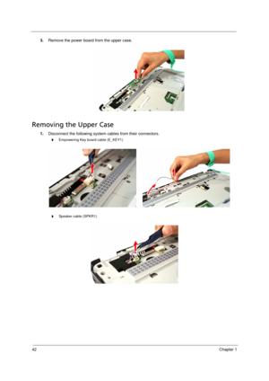 Page 50
42Chapter 1
3.Remove the power board from the upper case.   
Removing the Upper Case     
1.Disconnect the following system cables from their connectors. 
t     Empowering Key board cable (E_KEY1)
t     Speaker cable (SPKR1) 
Acer Aspire 5910 SG.book  Page  42  Tuesday, May 29, 2007  11:40 AM 