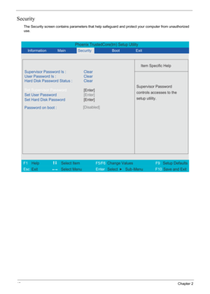 Page 48
42Chapter 2
Security
The Security screen contains parameters that help safeguard and protect your computer from unauthorized 
use.
Phoenix TrustedCore(tm) Setup Utility
             
 
Item Specific Help 
Supervisor Password Is : Clear
 
User Password Is : Clear
Set Supervisor Password
Set User Password
  Password on boot : [Disabled]
 
   
 
Supervisor Password 
controls accesses to the 
setup utility.
 
 
F1  Help          Select Item           F5/F6  Change Values              F9 Setup Defaults 
Esc...