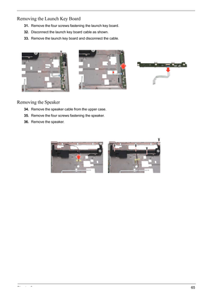 Page 69
Chapter 365
Removing the Launch Key Board
31.Remove the four screws fastening the launch key board.
32. Disconnect the launch key board cable as shown.
33. Remove the launch key board and disconnect the cable.
Removing the Speaker
34.Remove the speaker cable from the upper case.
35. Remove the four screws fastening the speaker.
36. Remove the speaker. 