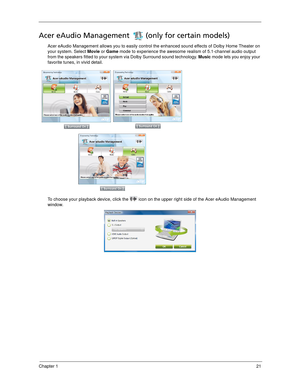 Page 31Chapter 121
Acer eAudio Management  (only for certain models)
Acer eAudio Management allows you to easily control the enhanced sound effects of Dolby Home Theater on 
your system. Select Movie or Game mode to experience the awesome realism of 5.1-channel audio output 
from the speakers fitted to your system via Dolby Surround sound technology. Music mode lets you enjoy your 
favorite tunes, in vivid detail.
 
To choose your playback device, click the   icon on the upper right side of the Acer eAudio...