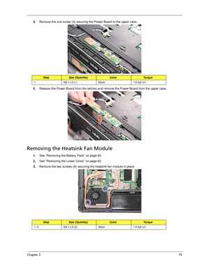 Page 85Chapter 375
4.Remove the one screw (A) securing the Power Board to the upper case. 
5.Release the Power Board from the latches and remove the Power Board from the upper case. 
Removing the Heatsink Fan Module
1.See “Removing the Battery Pack” on page 60.
2.See “Removing the Lower Cover” on page 62.
3.Remove the two screws (A) securing the heatsink fan module in place. 
StepSize (Quantity)ColorTo r q u e
1 M2 x L4 (1) Black 1.6 kgf-cm
StepSize (Quantity)ColorTo r q u e
1~2 M2 x L4 (2) Black 1.6 kgf-cm 