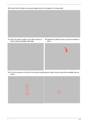 Page 127Chapter 311 7
10.Ensure that the cables are securely clipped and are not trapped in the hinge wells.
11 .Place the antenna cables in the cable channel as 
shown using all available cable clips.12.Replace the adhesive strip to secure the cables in 
place.
13.Turn the computer over and Run the antenna cable along the cable channel using all the available clips as 
shown. 