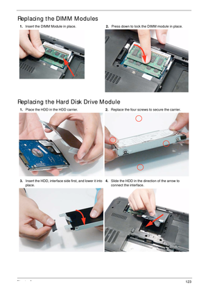 Page 133Chapter 3123
Replacing the DIMM Modules
Replacing the Hard Disk Drive Module
1.Insert the DIMM Module in place.2.Press down to lock the DIMM module in place.
1.Place the HDD in the HDD carrier.2.Replace the four screws to secure the carrier.
3.Insert the HDD, interface side first, and lower it into 
place.4.Slide the HDD in the direction of the arrow to 
connect the interface. 