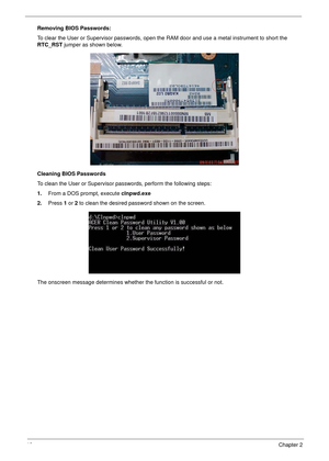 Page 5040Chapter 2
Removing BIOS Passwords:
To clear the User or Supervisor passwords, open the RAM door and use a metal instrument to short the 
RTC_RST jumper as shown below.
Cleaning BIOS Passwords
To clean the User or Supervisor passwords, perform the following steps:
1.From a DOS prompt, execute clnpwd.exe
2.Press 1 or 2 to clean the desired password shown on the screen.
The onscreen message determines whether the function is successful or not. 