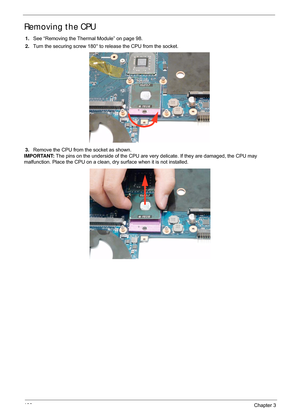 Page 110100Chapter 3
Removing the CPU 
1.See “Removing the Thermal Module” on page 98.
2. Turn the securing screw 180° to release the CPU from the socket.
3. Remove the CPU from the socket as shown.
IMPORTANT:  The pins on the underside of the CPU are very  delicate. If they are damaged, the CPU may 
malfunction. Place the CPU on a clean,  dry surface when it is not installed. 