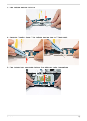 Page 123Chapter 311 3
3.Place the Button Board into the bracket.
4. Connect the Finger Print Reader FFC to the  Button Board and close the FFC locking latch.
5. Place the button board assembly into the Upper Cover, taking care to align the screw holes. 