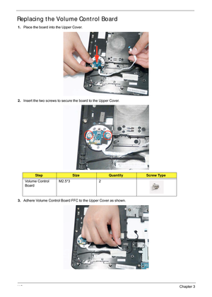 Page 12611 6Chapter 3
Replacing the Volume Control Board
1.Place the board into the Upper Cover.
2. Insert the two screws to secure the board to the Upper Cover.
3. Adhere Volume Control Board FFC to the Upper Cover as shown.
StepSizeQuantityScrew Type
Volume Control 
Board M2.5*3 2 