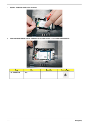 Page 140130Chapter 3
3.Replace the Mini-Card Bracket as shown.
4. Insert the two screws to secure the Mini-C ard Bracket and WLAN Module to the Mainboard
StepSizeQuantityScrew Type
WLAN Module M2*3 2 