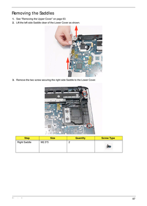 Page 97Chapter 387
Removing the Saddles
1.See “Removing the Upper Cover” on page 63.
2. Lift the left side Saddle clear of the Lower Cover as shown.
3. Remove the two screw securing the right side Saddle to the Lower Cover.
StepSizeQuantityScrew Type
Right Saddle M2.5*5 2 