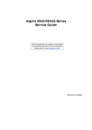 Page 1Aspire 5942/5942G Series
Service Guide
    
                                                                                                                                     PRINTED IN TAIWAN Service guide files and updates are available
on the ACER/CSD web; for more information, 
please refer to http://csd.acer.com.tw 