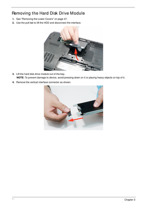 Page 6250Chapter 3
Removing the Hard Disk Drive Module 
1.See “Removing the Lower Covers” on page 47.
2.Use the pull-tab to lift the HDD and disconnect the interface. 
3.Lift the hard disk drive module out of the bay.
NOTE: To prevent damage to device, avoid pressing down on it or placing heavy objects on top of it. 
4.Remove the vertical interface connector as shown. 