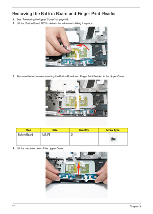 Page 8472Chapter 3
Removing the Button Board and Finger Print Reader
1.See “Removing the Upper Cover” on page 59.
2.Lift the Button Board FFC to detach the adhesive holding it in place.
3.Remove the two screws securing the Button Board and Finger Print Reader to the Upper Cover.
4.Lift the modules clear of the Upper Cover.
StepSizeQuantityScrew Type
Button Board M2.5*5 2 