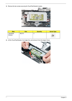 Page 8876Chapter 3
5.Remove the two screws securing the TouchPad Bracket in place.
6.Lift the TouchPad Bracket, front edge first, and remove it from the Upper Cover.
StepSizeQuantityScrew Type
TouchPad 
BracketM2.5*3 2 