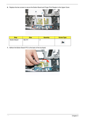 Page 12211 0Chapter 3
6.Replace the two screws to secure the Button Board and Finger Print Reader to the Upper Cover.
7.Adhere the Button Board FFC to the back of the touchpad.
StepSizeQuantityScrew Type
Button Board M2.5*5 2 