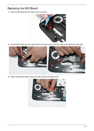 Page 123Chapter 3111
Replacing the MIC Board
1.Place the MIC Board into the Upper Cover as shown.
2.Insert the MIC cable from the cable channel as shown. Ensure that the cable is secured by all cable clips.
3.Adhere the adhesive tape to secure the MIC cable to the Upper Cover. 