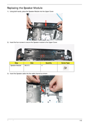 Page 127Chapter 311 5
Replacing the Speaker Module
1.Using both hands, place the Speaker Module into the Upper Cover.
2.Insert the four screws to secure the Speaker module to the Upper Cover.
3.Insert the Speaker cable into the cable channel as shown.
StepSizeQuantityScrew Type
Speaker Module M2.5*3 4 