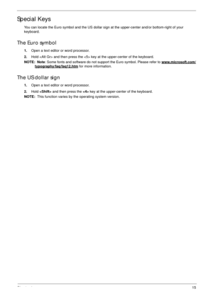 Page 25Chapter 115
Special Keys
You can locate the Euro symbol and the US dollar sign at the upper-center and/or bottom-right of your 
keyboard.
The Euro symbol
1.Open a text editor or word processor.
2.Hold  and then press the  key at the upper-center of the keyboard.
NOTE:  Note: Some fonts and software do not support the Euro symbol. Please refer to www.microsoft.com/
typography/faq/faq12.htm for more information.
The US dollar sign
1.Open a text editor or word processor.
2.Hold  and then press the  key at...