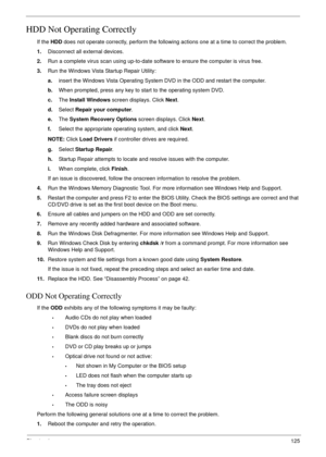 Page 135Chapter 4125
HDD Not Operating Correctly
If the HDD does not operate correctly, perform the following actions one at a time to correct the problem. 
1.Disconnect all external devices.
2.Run a complete virus scan using up-to-date software to ensure the computer is virus free. 
3.Run the Windows Vista Startup Repair Utility:
a.insert the Windows Vista Operating System DVD in the ODD and restart the computer. 
b.When prompted, press any key to start to the operating system DVD. 
c.The Install Windows screen...