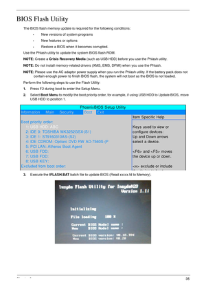 Page 45Chapter 235
BIOS Flash Utility
The BIOS flash memory update is required for the following conditions:
•New versions of system programs
•New features or options
•Restore a BIOS when it becomes corrupted. 
Use the Phlash utility to update the system BIOS flash ROM.
NOTE: Create a Crisis Recovery Media (such as USB HDD) before you use the Phlash utility.
NOTE: Do not install memory-related drivers (XMS, EMS, DPMI) when you use the Phlash.
NOTE: Please use the AC adaptor power supply when you run the Phlash...