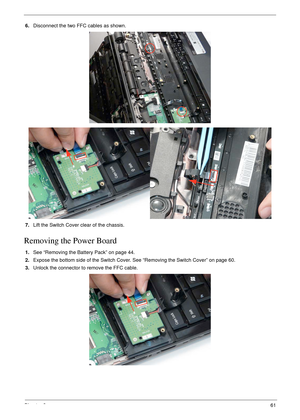 Page 71Chapter 361
6.Disconnect the two FFC cables as shown. 
7.Lift the Switch Cover clear of the chassis.
Removing the Power Board
1.See “Removing the Battery Pack” on page 44.
2.Expose the bottom side of the Switch Cover. See “Removing the Switch Cover” on page 60.
3.Unlock the connector to remove the FFC cable.  