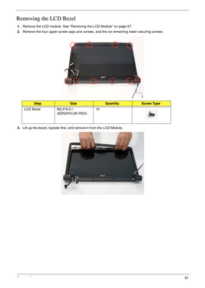 Page 91Chapter 381
Removing the LCD Bezel
1.Remove the LCD module. See “Removing the LCD Module” on page 67.
2.Remove the four upper screw caps and screws, and the six remaining lower securing screws.
 
3.Lift up the bezel, topside first, and remove it from the LCD Module.
StepSizeQuantityScrew Type
LCD Bezel M2.5*6.5-I 
(BZN(NYLOK-RED)10 