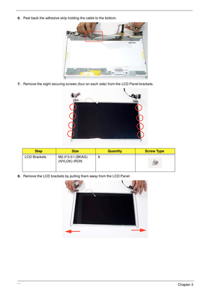 Page 9888Chapter 3
6.Peel back the adhesive strip holding the cable to the bottom.
7.Remove the eight securing screws (four on each side) from the LCD Panel brackets.
8.Remove the LCD brackets by pulling them away from the LCD Panel.
StepSizeQuantityScrew Type
LCD Brackets M2.0*3.0-I (BKAG) 
(NYLOK) IRON8 