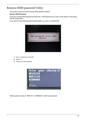 Page 61Chapter 261
Remove HDD password Utility
This section provide you with removing HDD password method:
Remove HDD Password:
If you key in wrong HDD password for three time, “HDD password error code” would display on the screen. 
See the image below.
If you need to solve HDD password locked problem, you can run unlock6.EXE
1.
Key in “unlock6 error code 205”
2.Select “2”
3.Choose one HDD password
Reboot system and key in “R6PI11X” or “MI8N4KK” to HDD user password. 