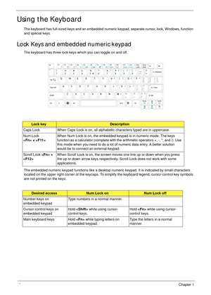 Page 2212Chapter 1
Using the Keyboard
The keyboard has full-sized keys and an embedded numeric keypad, separate cursor, lock, Windows, function 
and special keys.
Lock Keys and embedded numeric keypad
The keyboard has three lock keys which you can toggle on and off.
The embedded numeric keypad functions like a desktop numeric keypad. It is indicated by small characters 
located on the upper right corner of the keycaps. To simplify the keyboard legend, cursor-control key symbols 
are not printed on the keys....