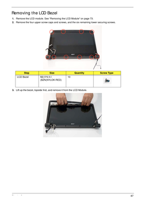 Page 97Chapter 387
Removing the LCD Bezel
1.Remove the LCD module. See “Removing the LCD Module” on page 73.
2.Remove the four upper screw caps and screws, and the six remaining lower securing screws.
 
3.Lift up the bezel, topside first, and remove it from the LCD Module.
StepSizeQuantityScrew Type
LCD Bezel M2.5*6.5-I 
(BZN(NYLOK-RED)10 