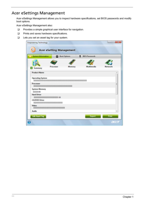 Page 3628Chapter 1
Acer eSettings Management
Acer eSettings Management allows you to inspect hardware specifications, set BIOS passwords and modify 
boot options.
Acer eSettings Management also:
‰Provides a simple graphical user interface for navigation.
‰Prints and saves hardware specifications.
‰Lets you set an asset tag for your system. 