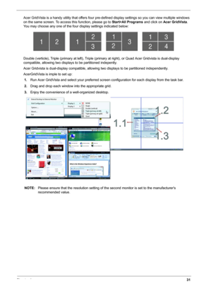 Page 39Chapter 131
Acer GridVista is a handy utility that offers four pre-defined display settings so you can view multiple windows 
on the same screen. To access this function, please go to Start>All Programs and click on Acer GridVista. 
You may choose any one of the four display settings indicated below:
Double (verticle), Triple (primary at left), Triple (primary at right), or Quad Acer Gridvista is dual-display 
compatible, allowing two displays to be partitioned indepently.
Acer Gridvista is dual-display...