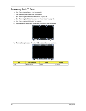 Page 10496Chapter 3
Removing the LCD Bezel
1.See “Removing the Battery Pack” on page 62.
2.See “Removing the Lower Cover” on page 64.
3.See “Removing the WLAN Board Modules” on page 68.
4.See “Removing the Middle Cover and the Power Board” on page 78.
5.See “Removing the LCD Module” on page 81.
6.Remove the four upper bezel screw caps and the four lower bezel caps. 
7.Remove the eight screws (A) on the LCD module in the order as shown. 
StepSize (Quantity)ColorTo r q u e
1~8 M2.5 x L6 (8) Black 3.0 kgf-cm 