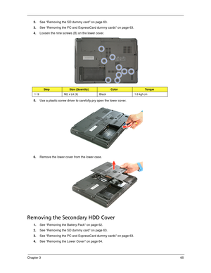 Page 73Chapter 365
2.See “Removing the SD dummy card” on page 63.
3.See “Removing the PC and ExpressCard dummy cards” on page 63.
4.Loosen the nine screws (B) on the lower cover.   
5.Use a plastic screw driver to carefully pry open the lower cover. 
6.Remove the lower cover from the lower case. 
Removing the Secondary HDD Cover
1.See “Removing the Battery Pack” on page 62.
2.See “Removing the SD dummy card” on page 63.
3.See “Removing the PC and ExpressCard dummy cards” on page 63.
4.See “Removing the Lower...