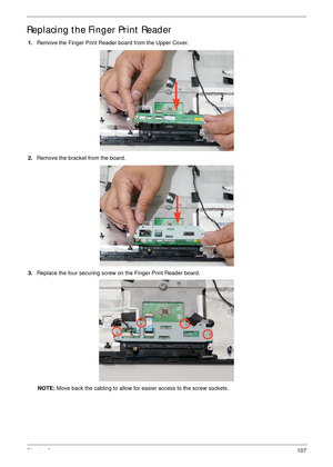 Page 117Chapter 3107
Replacing the Finger Print Reader
1.Remove the Finger Print Reader board from the Upper Cover.
2.Remove the bracket from the board.
3.Replace the four securing screw on the Finger Print Reader board.
NOTE: Move back the cabling to allow for easier access to the screw sockets. 