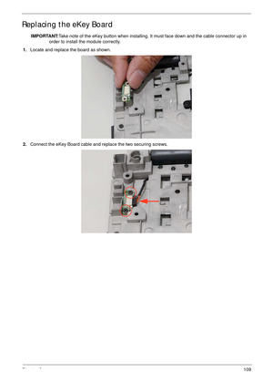 Page 119Chapter 3109
Replacing the eKey Board
IMPORTANT:Take note of the eKey button when installing. It must face down and the cable connector up in 
order to install the module correctly.
1.Locate and replace the board as shown.
2.Connect the eKey Board cable and replace the two securing screws. 