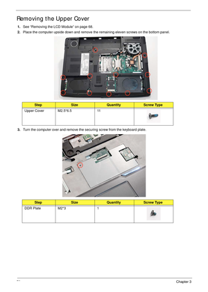 Page 8070Chapter 3
Removing the Upper Cover
1.See “Removing the LCD Module” on page 68.
2.Place the computer upside down and remove the remaining eleven screws on the bottom panel.
3.Turn the computer over and remove the securing screw from the keyboard plate.
 
StepSizeQuantityScrew Type
Upper Cover M2.5*6.5 11
StepSizeQuantityScrew Type
DDR Plate M2*3 1 