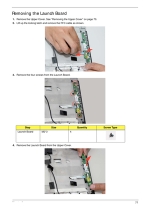 Page 87Chapter 377
Removing the Launch Board
1.Remove the Upper Cover. See “Removing the Upper Cover” on page 70.
2.Lift up the locking latch and remove the FFC cable as shown.
3.Remove the four screws from the Launch Board.
 
4.Remove the Launch Board from the Upper Cover. 
 
StepSizeQuantityScrew Type
Launch Board M2*3 4 