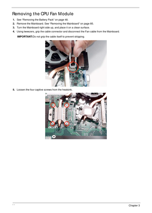 Page 9686Chapter 3
Removing the CPU Fan Module
1.See “Removing the Battery Pack” on page 48.
2.Remove the Mainboard. See “Removing the Mainboard” on page 85.
3.Turn the Mainboard right side up, and place it on a clean surface.
4.Using tweezers, grip the cable connector and disconnect the Fan cable from the Mainboard.
IMPORTANT:Do not grip the cable itself to prevent stripping.
5.Loosen the four captive screws from the heatsink. 