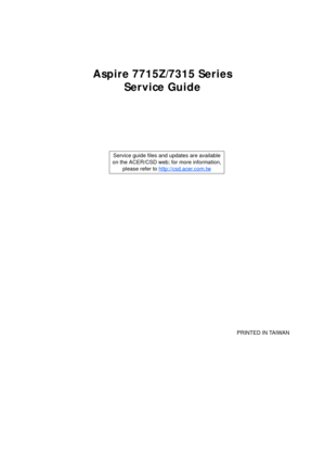 Page 1Aspire 7715Z/7315 Series
Service Guide
    
                                                                                                                                     PRINTED IN TAIWAN Service guide files and updates are available
on the ACER/CSD web; for more information, 
please refer to http://csd.acer.com.tw 