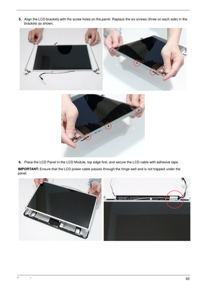 Page 105Chapter 395
5.Align the LCD brackets with the screw holes on the panel. Replace the six screws (three on each side) in the 
brackets as shown.
6.Place the LCD Panel in the LCD Module, top edge first, and secure the LCD cable with adhesive tape.
IMPORTANT: Ensure that the LCD power cable passes through the hinge well and is not trapped under the 
panel. 