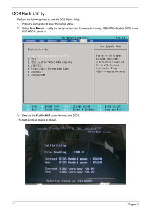 Page 4434Chapter 2
DOS Flash Utility
Perform the following steps to use the DOS Flash Utility:
1.Press F2 during boot to enter the Setup Menu.
2.Select Boot Menu to modify the boot priority order, for example, if using USB HDD to Update BIOS, move 
USB HDD to position 1.
3.Execute the FLASH.BAT batch file to update BIOS.
The flash process begins as shown.
Item Specific Help
Use < > or < > to select
a device, then press
 to move it down the
list, or  to move
it up the list. Press
 to escape the menu
F1
ESCHelp...