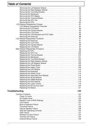 Page 8VIII
Table of Contents
Removing the Left Speaker Module  . . . . . . . . . . . . . . . . . . . . . . . . . . . . . . . . . .68
Removing the Right Speaker Module  . . . . . . . . . . . . . . . . . . . . . . . . . . . . . . . . .70
Removing the TouchPad Bracket  . . . . . . . . . . . . . . . . . . . . . . . . . . . . . . . . . . . .72
Removing the Mainboard   . . . . . . . . . . . . . . . . . . . . . . . . . . . . . . . . . . . . . . . . . .74
Removing the RTC Battery  . . . . . . . . . . . . . . . . . . ....