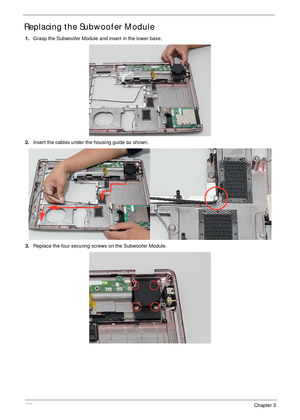 Page 116106Chapter 3
Replacing the Subwoofer Module
1.Grasp the Subwoofer Module and insert in the lower base.
2.Insert the cables under the housing guide as shown.
3.Replace the four securing screws on the Subwoofer Module. 