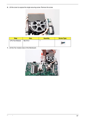 Page 97Chapter 387
6.Lift the cover to expose the single securing screw. Remove the screw.
7.Lift the Fan module clear of the Mainboard.
StepSizeQuantityScrew Type
CPU Fan Module M2.5*6.5 1 