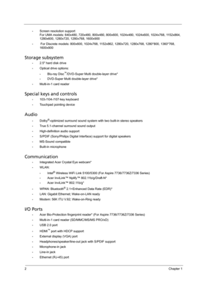 Page 102Chapter 1
•Screen resolution support
For UMA models: 640x480, 720x480, 800x480, 800x600, 1024x480, 1024x600, 1024x768, 1152x864, 
1280x600, 1280x720, 1280x768, 1600x900
• For Discrete models: 800x600, 1024x768, 1152x862, 1280x720, 1280x768, 1280*800, 1360*768, 
1600x900 
Storage subsystem
•2.5 hard disk drive
•Optical drive options:
•Blu-ray Disc™/DVD-Super Multi double-layer drive*
•DVD-Super Multi double-layer drive*
•Multi-in-1 card reader
Special keys and controls
•103-/104-/107-key keyboard...